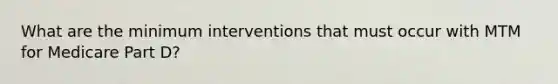 What are the minimum interventions that must occur with MTM for Medicare Part D?