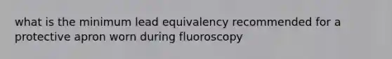 what is the minimum lead equivalency recommended for a protective apron worn during fluoroscopy