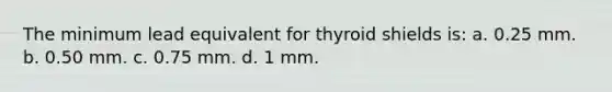 The minimum lead equivalent for thyroid shields is: a. 0.25 mm. b. 0.50 mm. c. 0.75 mm. d. 1 mm.