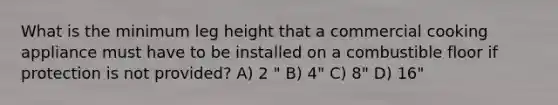 What is the minimum leg height that a commercial cooking appliance must have to be installed on a combustible floor if protection is not provided? A) 2 " B) 4" C) 8" D) 16"