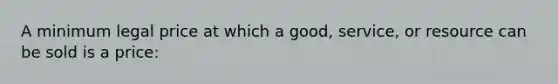 A minimum legal price at which a good, service, or resource can be sold is a price: