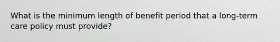 What is the minimum length of benefit period that a long-term care policy must provide?