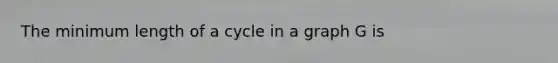 The minimum length of a cycle in a graph G is