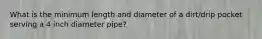 What is the minimum length and diameter of a dirt/drip pocket serving a 4 inch diameter pipe?