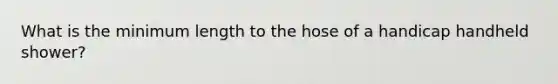 What is the minimum length to the hose of a handicap handheld shower?