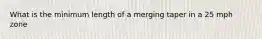 What is the minimum length of a merging taper in a 25 mph zone