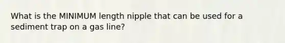 What is the MINIMUM length nipple that can be used for a sediment trap on a gas line?