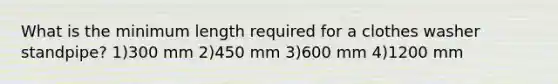 What is the minimum length required for a clothes washer standpipe? 1)300 mm 2)450 mm 3)600 mm 4)1200 mm