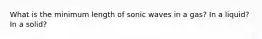 What is the minimum length of sonic waves in a gas? In a liquid? In a solid?