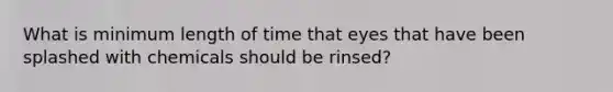 What is minimum length of time that eyes that have been splashed with chemicals should be rinsed?