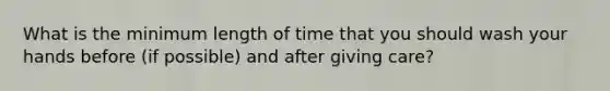 What is the minimum length of time that you should wash your hands before (if possible) and after giving care?