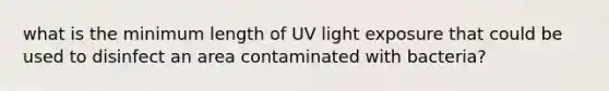 what is the minimum length of UV light exposure that could be used to disinfect an area contaminated with bacteria?