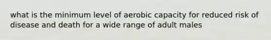 what is the minimum level of aerobic capacity for reduced risk of disease and death for a wide range of adult males