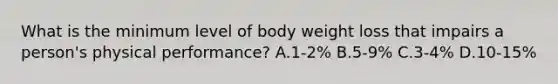 What is the minimum level of body weight loss that impairs a person's physical performance? A.1-2% B.5-9% C.3-4% D.10-15%