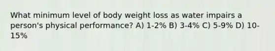 What minimum level of body weight loss as water impairs a person's physical performance? A) 1-2% B) 3-4% C) 5-9% D) 10-15%