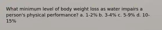 What minimum level of body weight loss as water impairs a person's physical performance? a. 1-2% b. 3-4% c. 5-9% d. 10-15%