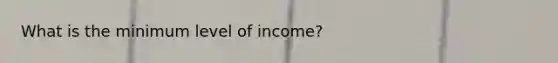 What is the minimum level of income?