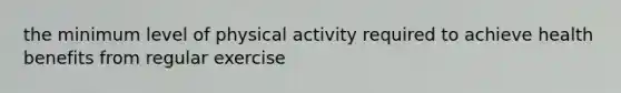 the minimum level of physical activity required to achieve health benefits from regular exercise