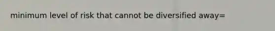 minimum level of risk that cannot be diversified away=