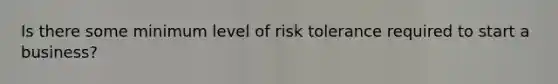 Is there some minimum level of risk tolerance required to start a business?