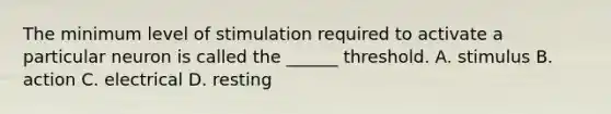 The minimum level of stimulation required to activate a particular neuron is called the ______ threshold. A. stimulus B. action C. electrical D. resting