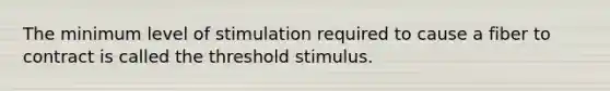 The minimum level of stimulation required to cause a fiber to contract is called the threshold stimulus.