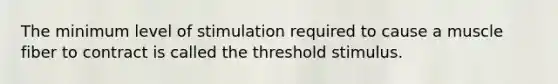 The minimum level of stimulation required to cause a muscle fiber to contract is called the threshold stimulus.