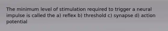 The minimum level of stimulation required to trigger a neural impulse is called the a) reflex b) threshold c) synapse d) action potential