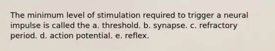 The minimum level of stimulation required to trigger a neural impulse is called the a. threshold. b. synapse. c. refractory period. d. action potential. e. reflex.