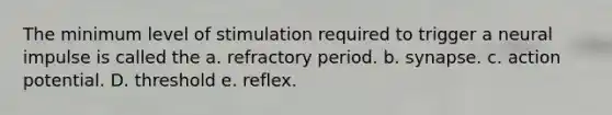 The minimum level of stimulation required to trigger a neural impulse is called the a. refractory period. b. synapse. c. action potential. D. threshold e. reflex.