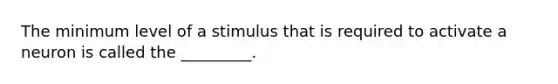 The minimum level of a stimulus that is required to activate a neuron is called the _________.