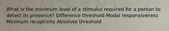 What is the minimum level of a stimulus required for a person to detect its presence? Difference threshold Modal responsiveness Minimum receptivity Absolute threshold