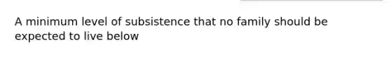 A minimum level of subsistence that no family should be expected to live below