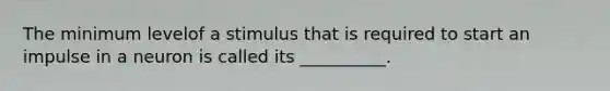 The minimum levelof a stimulus that is required to start an impulse in a neuron is called its __________.