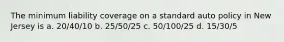 The minimum liability coverage on a standard auto policy in New Jersey is a. 20/40/10 b. 25/50/25 c. 50/100/25 d. 15/30/5