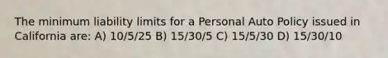 The minimum liability limits for a Personal Auto Policy issued in California are: A) 10/5/25 B) 15/30/5 C) 15/5/30 D) 15/30/10