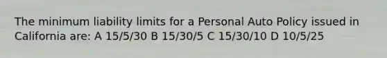 The minimum liability limits for a Personal Auto Policy issued in California are: A 15/5/30 B 15/30/5 C 15/30/10 D 10/5/25