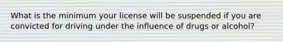 What is the minimum your license will be suspended if you are convicted for driving under the influence of drugs or alcohol?