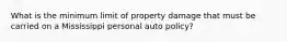 What is the minimum limit of property damage that must be carried on a Mississippi personal auto policy?