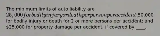 The minimum limits of auto liability are 25,000 for bodily injury or death per person per accident;50,000 for bodily injury or death for 2 or more persons per accident; and 25,000 for property damage per accident, if covered by ____.