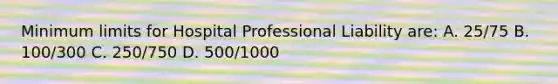 Minimum limits for Hospital Professional Liability are: A. 25/75 B. 100/300 C. 250/750 D. 500/1000