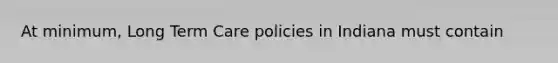 At minimum, Long Term Care policies in Indiana must contain