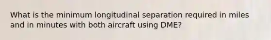 What is the minimum longitudinal separation required in miles and in minutes with both aircraft using DME?