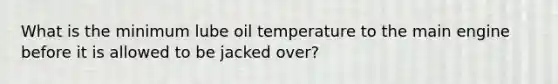 What is the minimum lube oil temperature to the main engine before it is allowed to be jacked over?