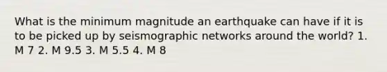 What is the minimum magnitude an earthquake can have if it is to be picked up by seismographic networks around the world? 1. M 7 2. M 9.5 3. M 5.5 4. M 8