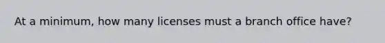 At a minimum, how many licenses must a branch office have?