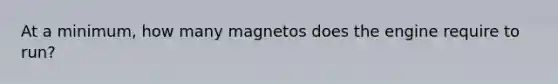 At a minimum, how many magnetos does the engine require to run?