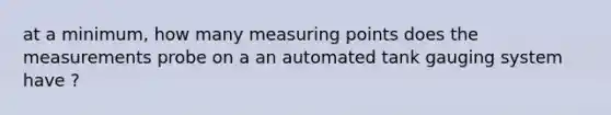 at a minimum, how many measuring points does the measurements probe on a an automated tank gauging system have ?