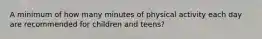 A minimum of how many minutes of physical activity each day are recommended for children and teens?