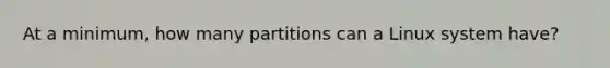 At a minimum, how many partitions can a Linux system have?